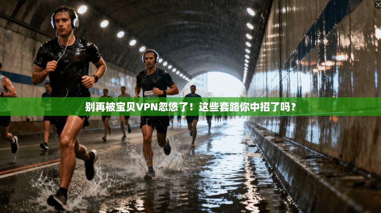别再被宝贝VPN忽悠了！这些套路你中招了吗？