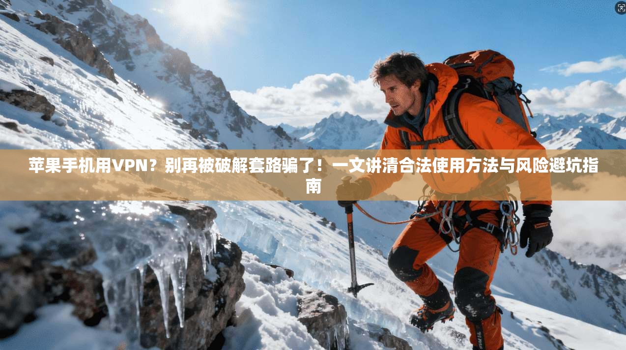 苹果手机用VPN?别再被破解套路骗了!一文讲清合法使用方法与风险避坑指南