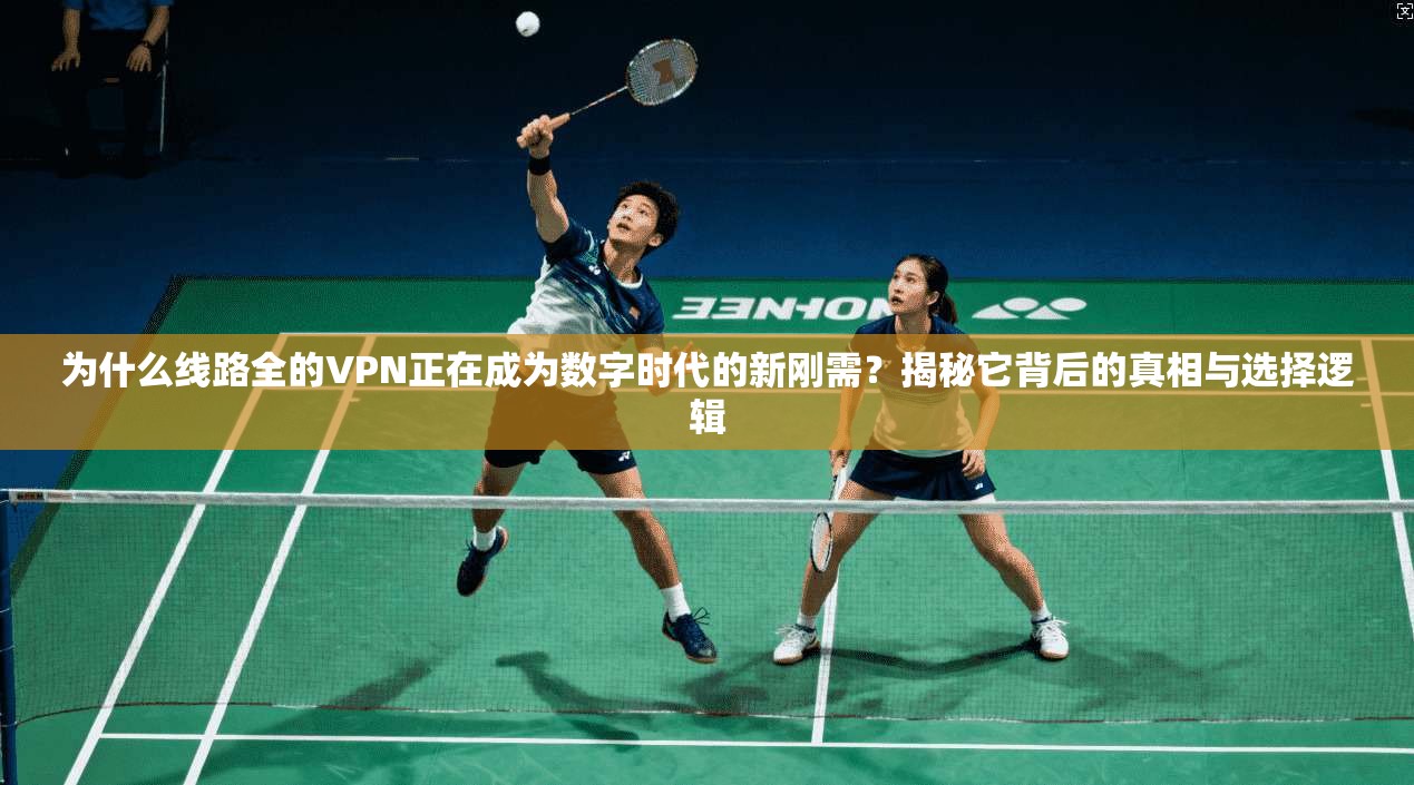 为什么线路全的VPN正在成为数字时代的新刚需？揭秘它背后的真相与选择逻辑