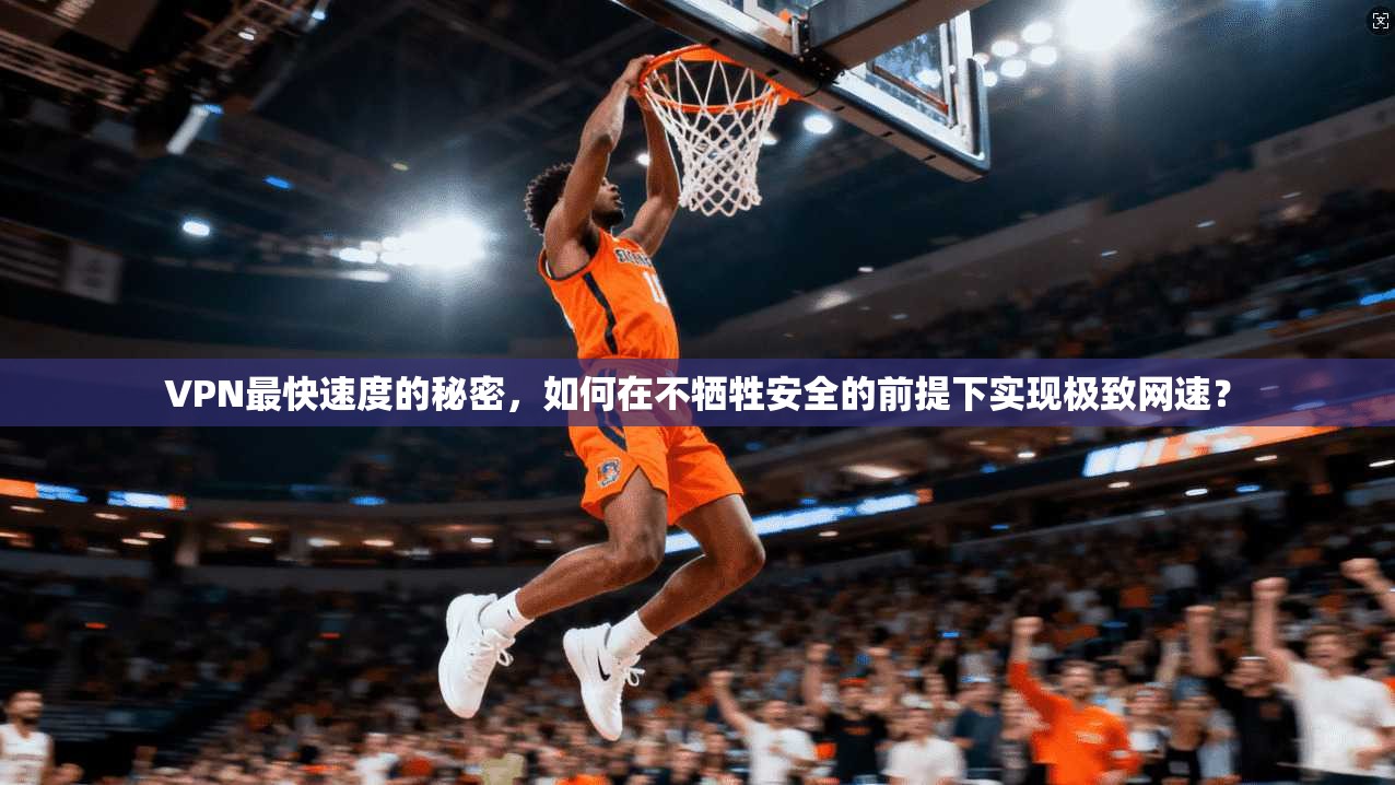 VPN最快速度的秘密，如何在不牺牲安全的前提下实现极致网速？