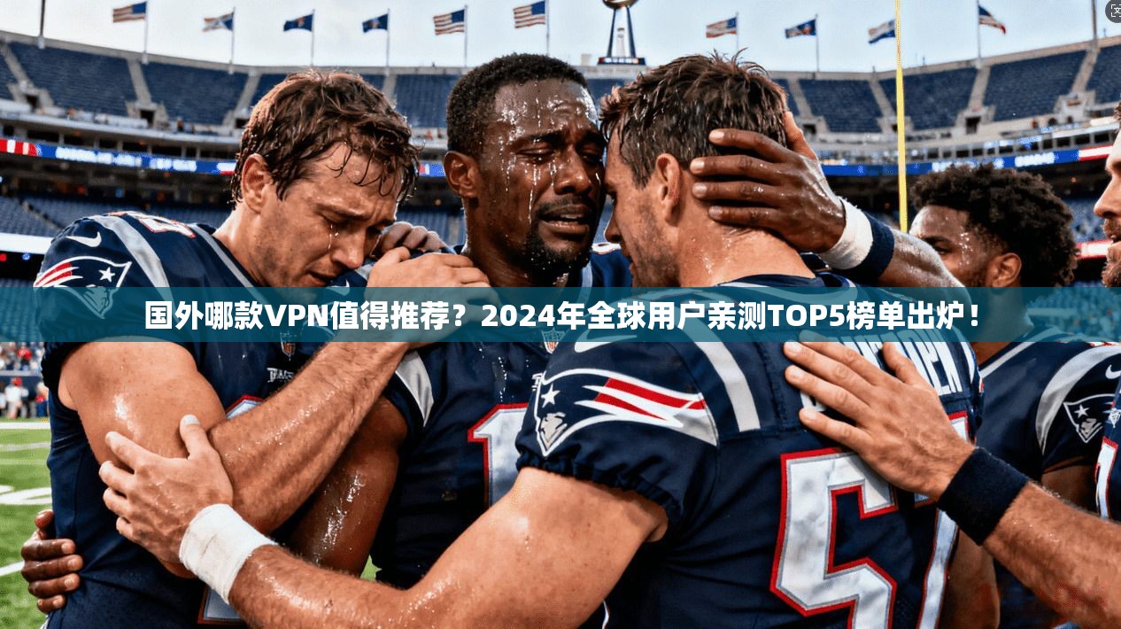 国外哪款VPN值得推荐？2024年全球用户亲测TOP5榜单出炉！