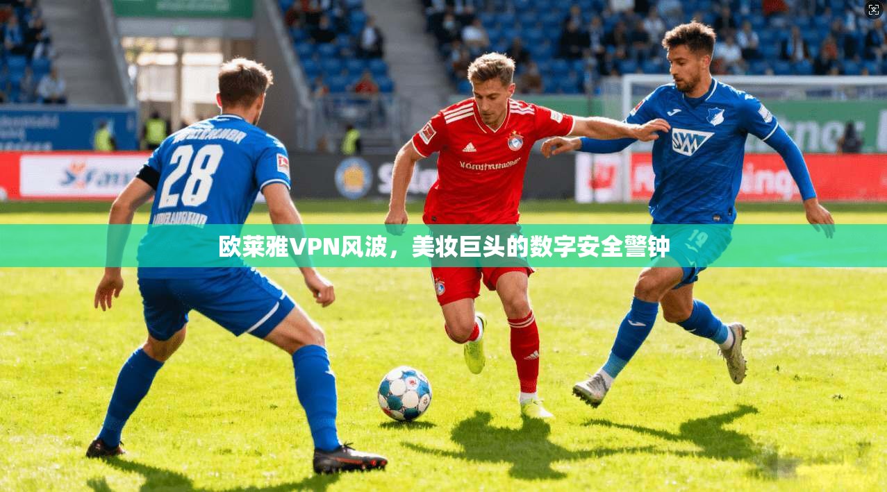 欧莱雅VPN风波，美妆巨头的数字安全警钟