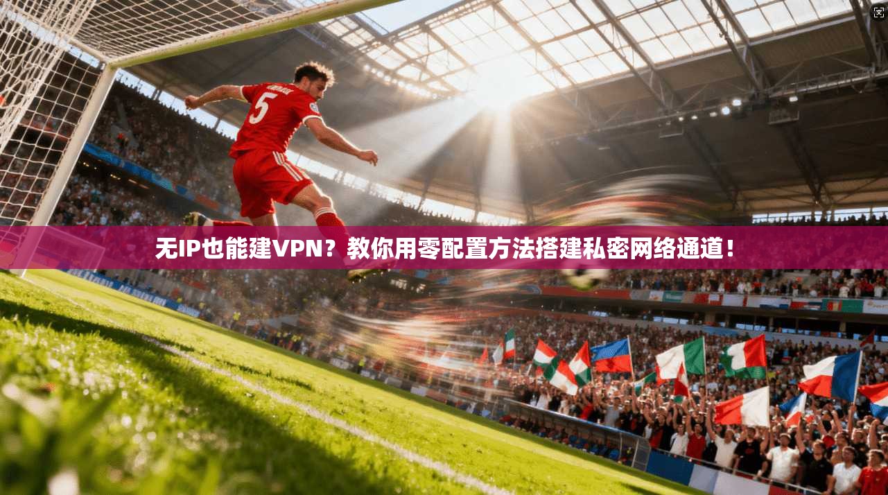 无IP也能建VPN?教你用零配置方法搭建私密网络通道!