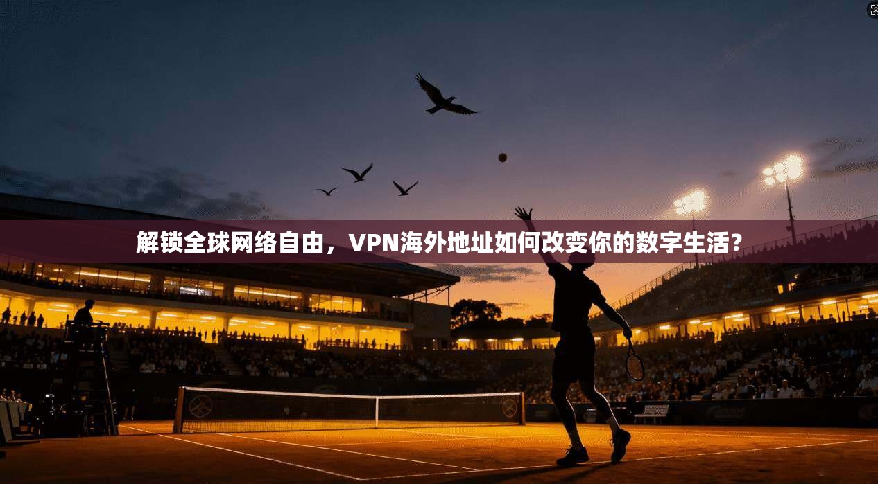 解锁全球网络自由，VPN海外地址如何改变你的数字生活？