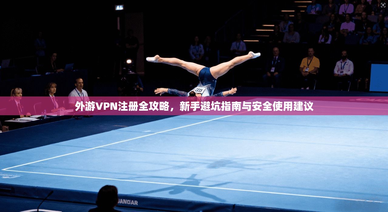 外游VPN注册全攻略，新手避坑指南与安全使用建议
