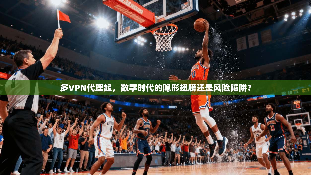 多VPN代理起，数字时代的隐形翅膀还是风险陷阱？