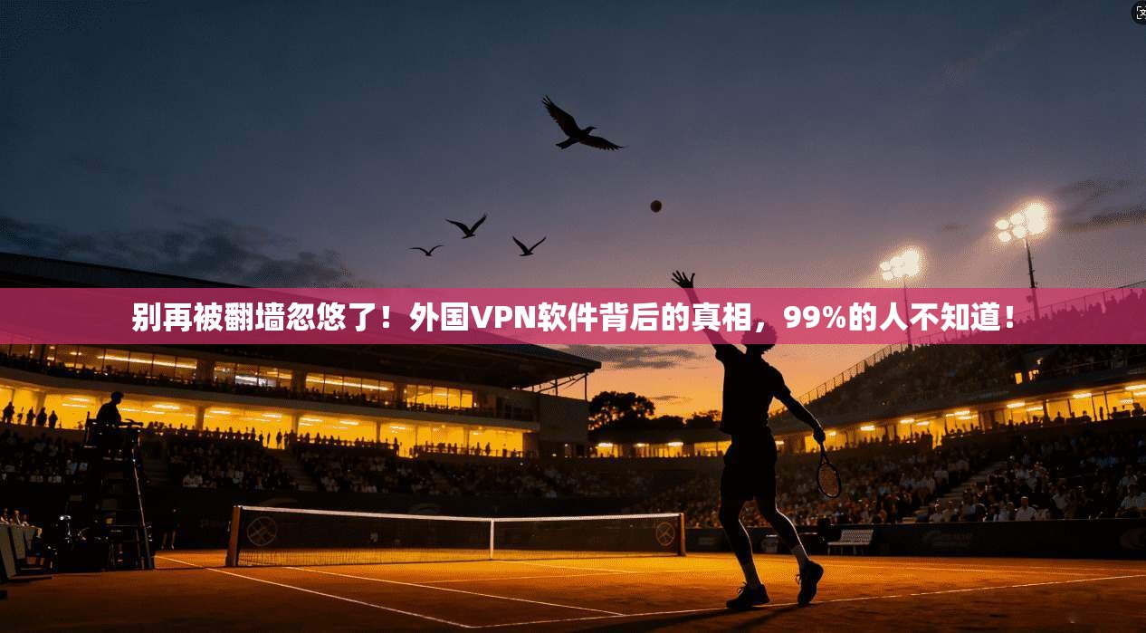 别再被翻墙忽悠了!外国VPN软件背后的真相,99%的人不知道!