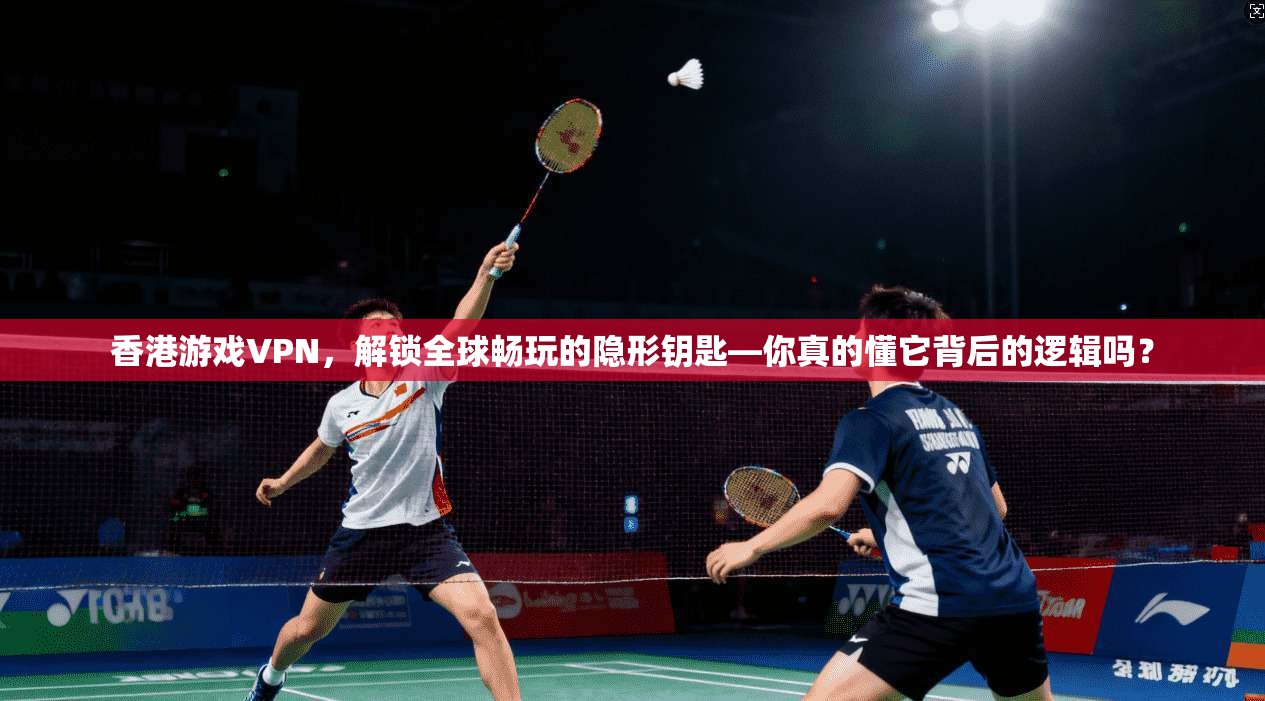 香港游戏VPN,解锁全球畅玩的隐形钥匙—你真的懂它背后的逻辑吗?