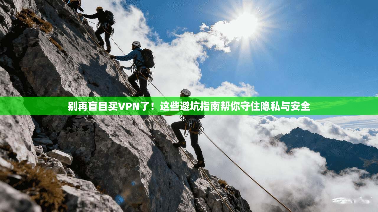 别再盲目买VPN了！这些避坑指南帮你守住隐私与安全