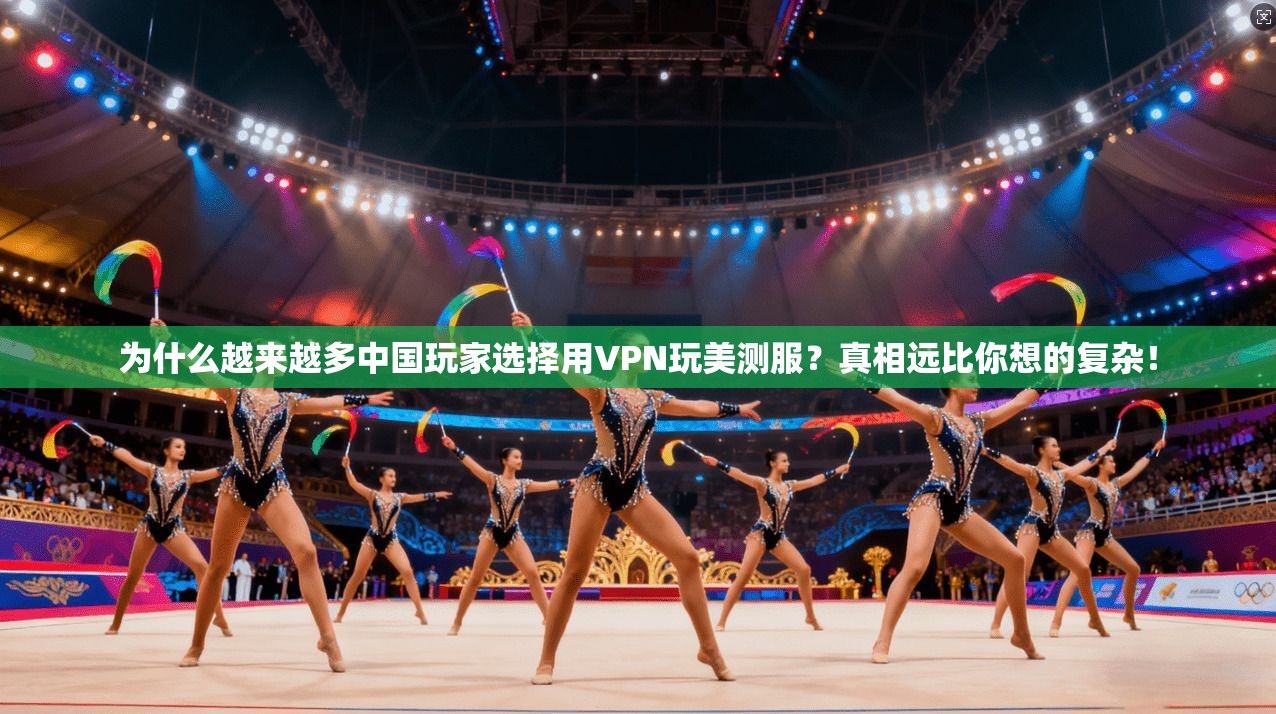 为什么越来越多中国玩家选择用VPN玩美测服？真相远比你想的复杂！