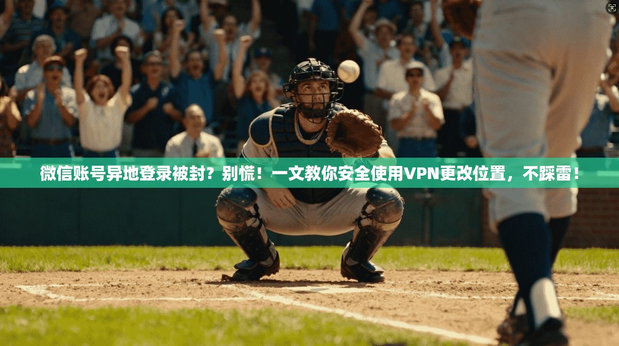 微信账号异地登录被封？别慌！一文教你安全使用VPN更改位置，不踩雷！