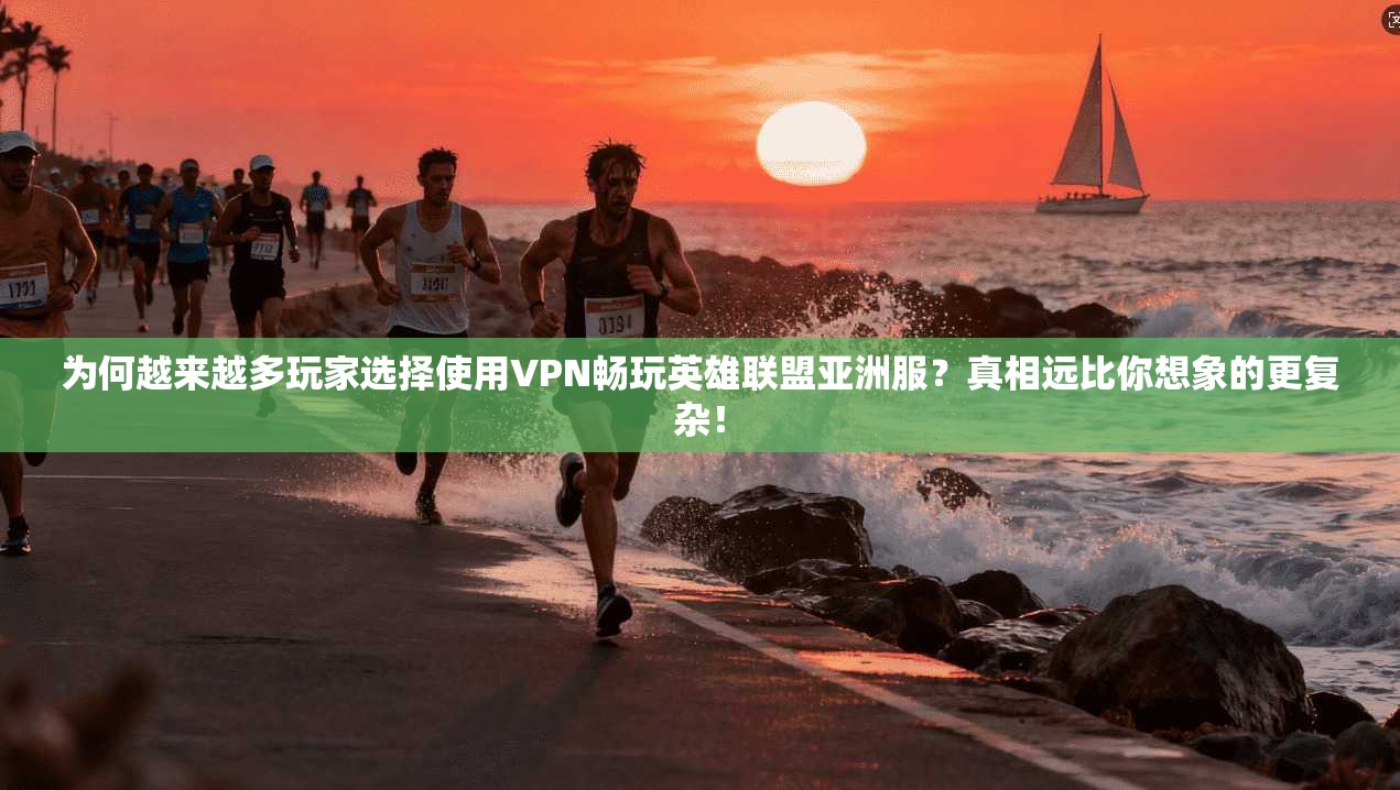 为何越来越多玩家选择使用VPN畅玩英雄联盟亚洲服？真相远比你想象的更复杂！