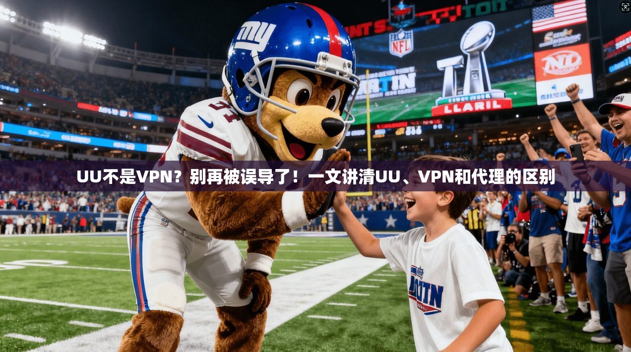 UU不是VPN？别再被误导了！一文讲清UU、VPN和代理的区别