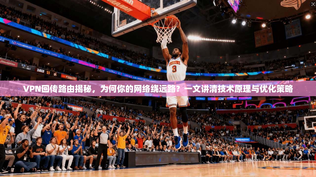 VPN回传路由揭秘，为何你的网络绕远路？一文讲清技术原理与优化策略