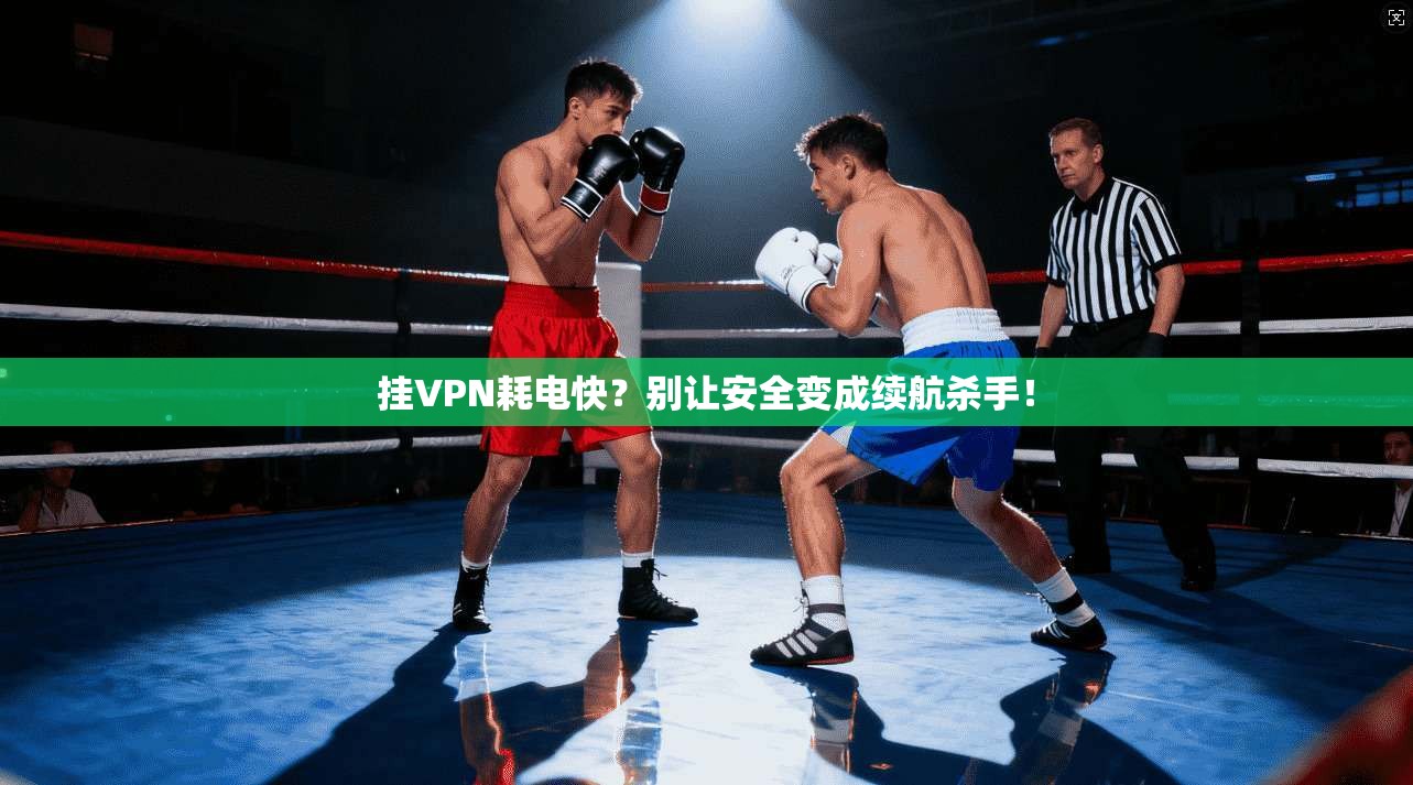 挂VPN耗电快？别让安全变成续航杀手！