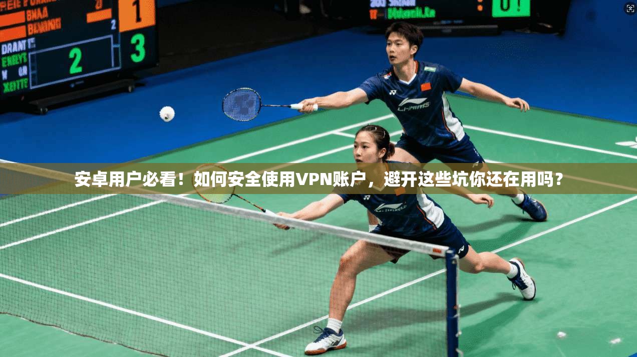 安卓用户必看！如何安全使用VPN账户，避开这些坑你还在用吗？