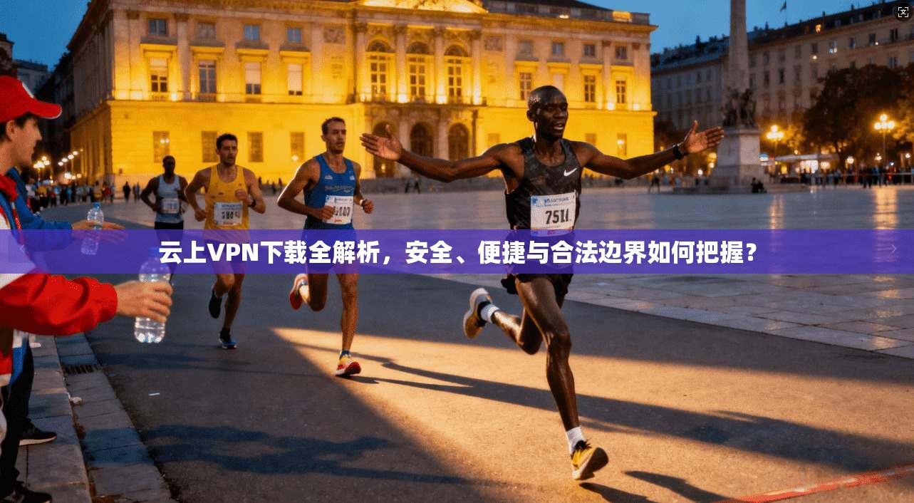 云上VPN下载全解析,安全、便捷与合法边界如何把握?