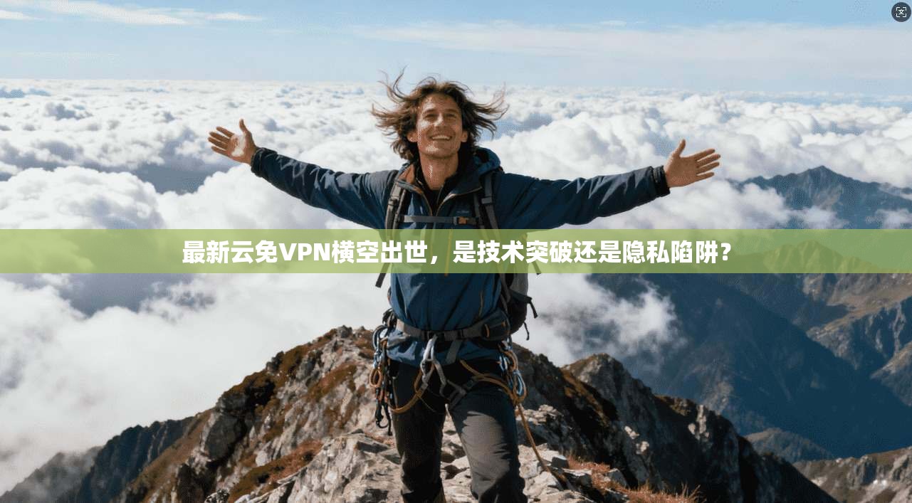 最新云免VPN横空出世，是技术突破还是隐私陷阱？