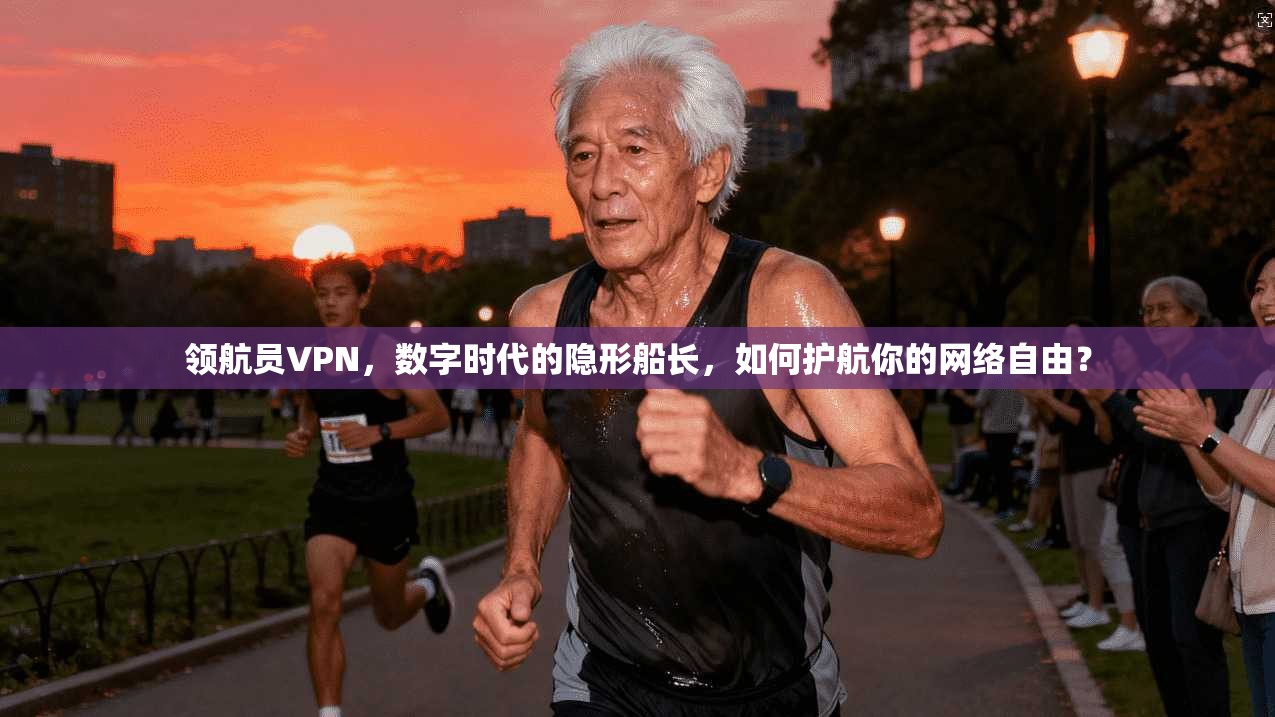 领航员VPN,数字时代的隐形船长,如何护航你的网络自由?