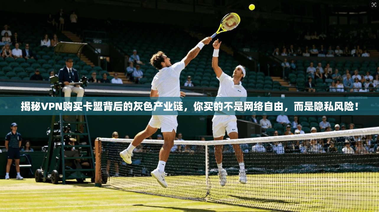 揭秘VPN购买卡盟背后的灰色产业链，你买的不是网络自由，而是隐私风险！