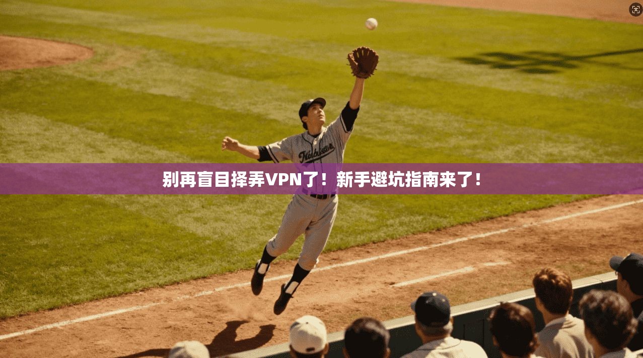 别再盲目择弄VPN了!新手避坑指南来了!