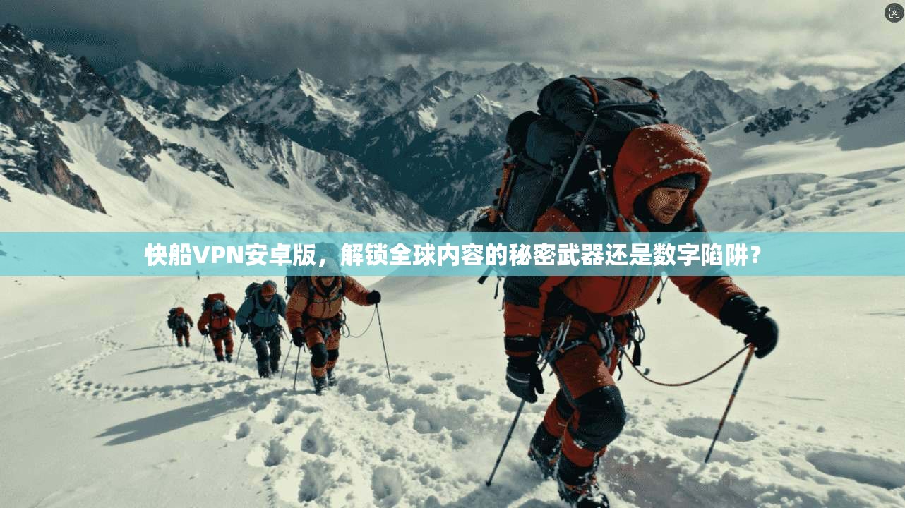 快船VPN安卓版，解锁全球内容的秘密武器还是数字陷阱？