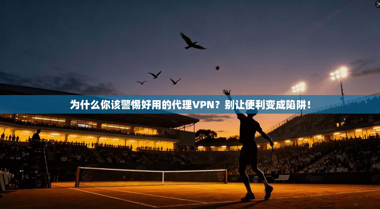 为什么你该警惕好用的代理VPN？别让便利变成陷阱！