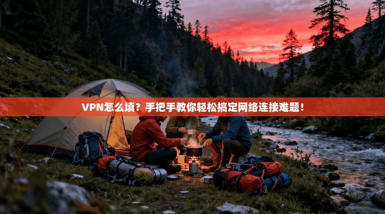 VPN怎么填？手把手教你轻松搞定网络连接难题！