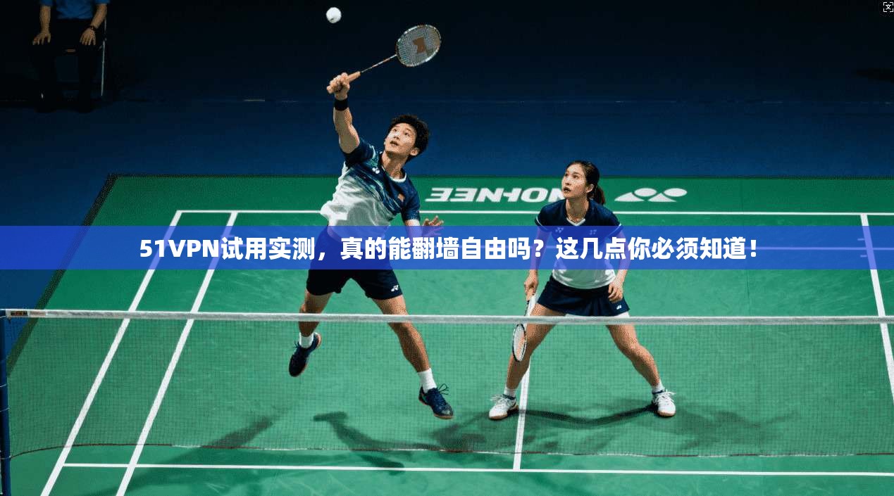 51VPN试用实测，真的能翻墙自由吗？这几点你必须知道！