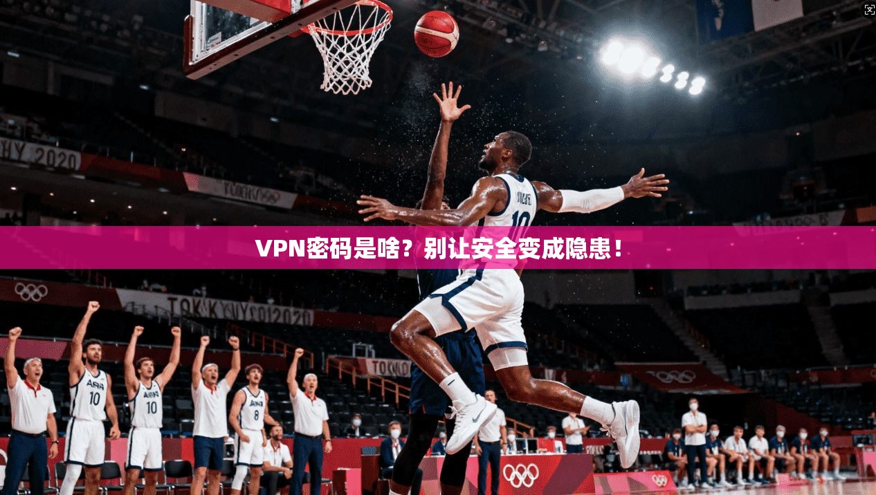 VPN密码是啥?别让安全变成隐患!