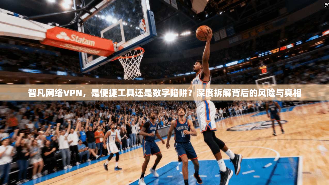 智凡网络VPN,是便捷工具还是数字陷阱?深度拆解背后的风险与真相