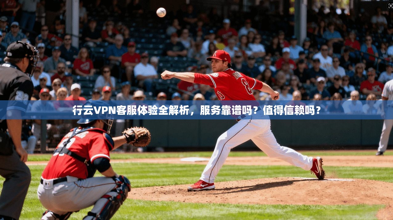 行云VPN客服体验全解析，服务靠谱吗？值得信赖吗？