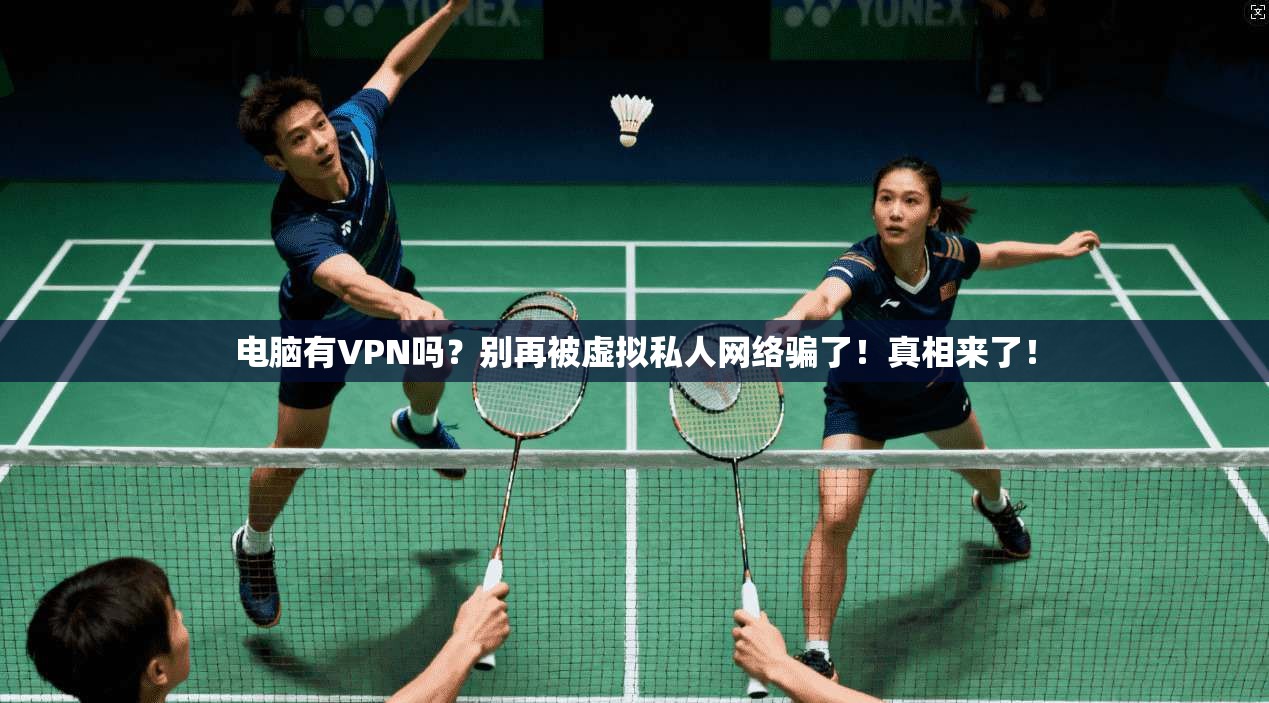 电脑有VPN吗？别再被虚拟私人网络骗了！真相来了！