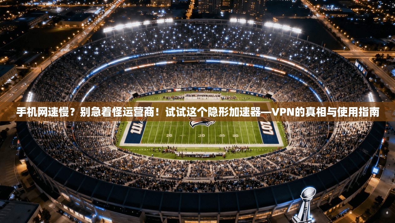 手机网速慢？别急着怪运营商！试试这个隐形加速器—VPN的真相与使用指南