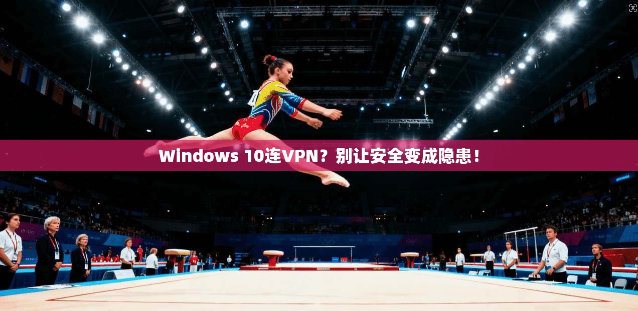 Windows 10连VPN？别让安全变成隐患！