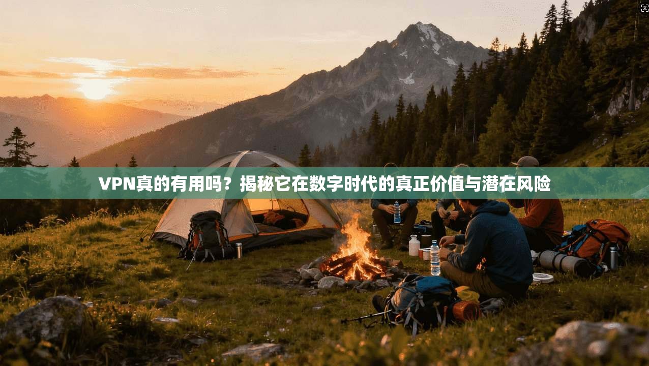 VPN真的有用吗？揭秘它在数字时代的真正价值与潜在风险