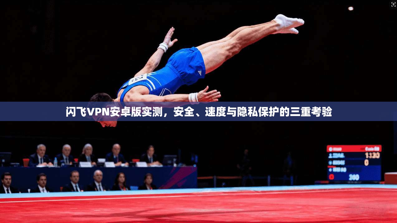 闪飞VPN安卓版实测，安全、速度与隐私保护的三重考验