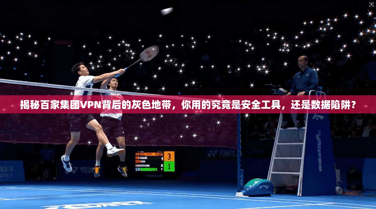 揭秘百家集团VPN背后的灰色地带，你用的究竟是安全工具，还是数据陷阱？