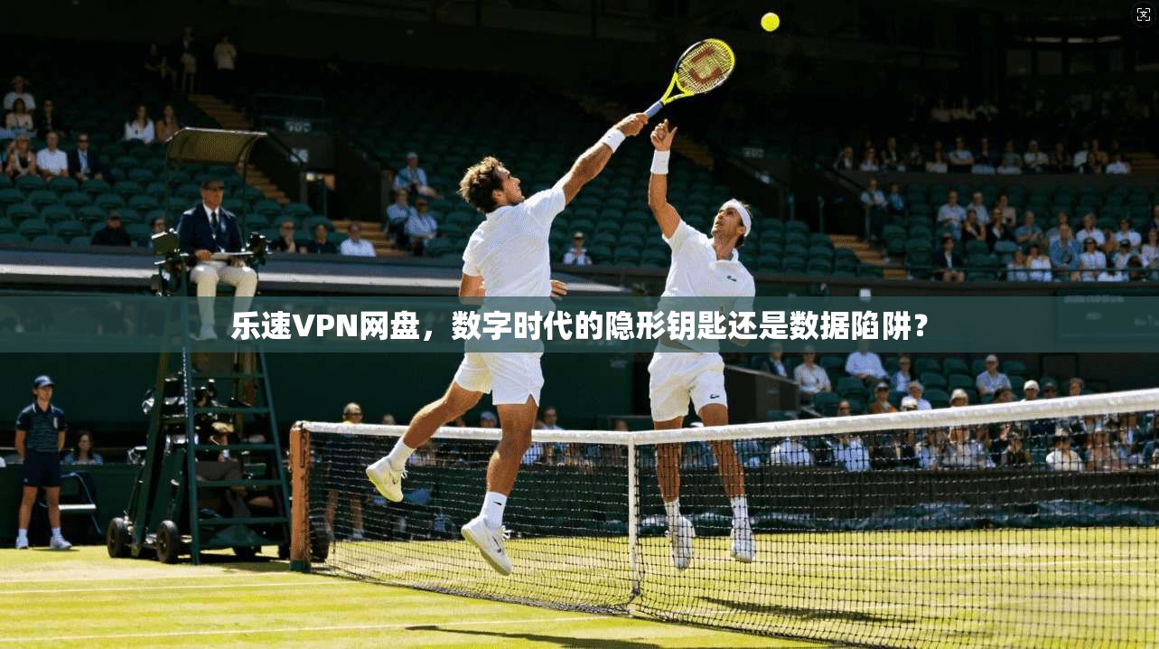 乐速VPN网盘，数字时代的隐形钥匙还是数据陷阱？