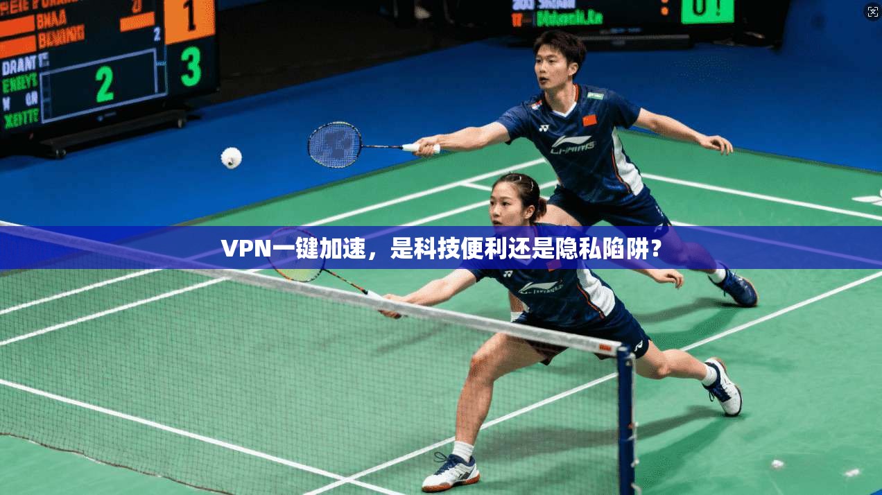 VPN一键加速,是科技便利还是隐私陷阱?