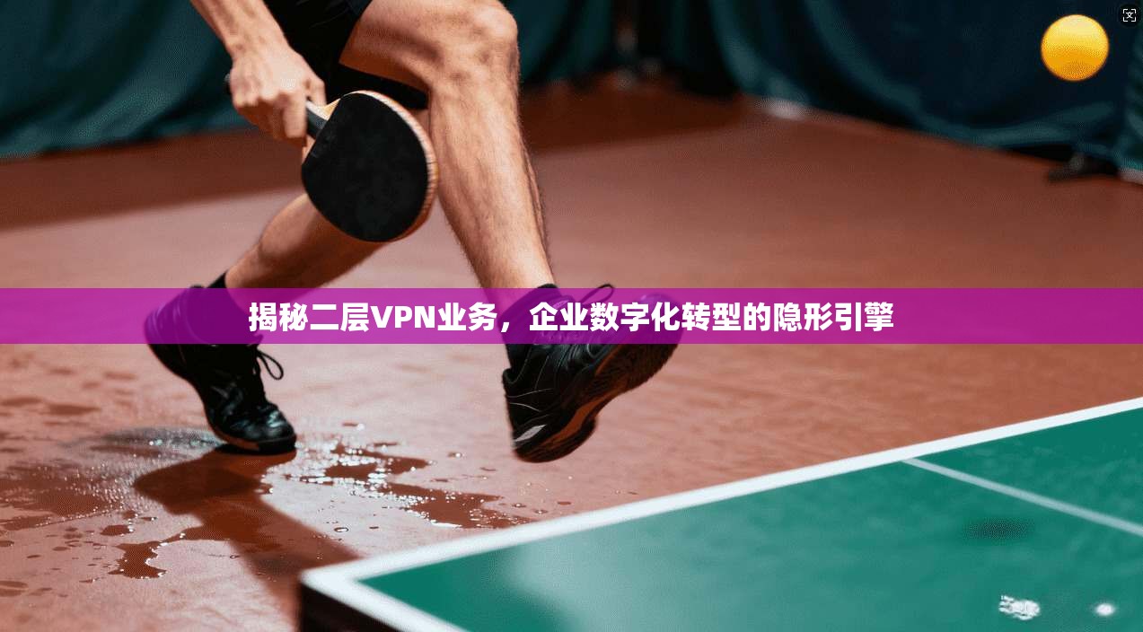 揭秘二层VPN业务，企业数字化转型的隐形引擎