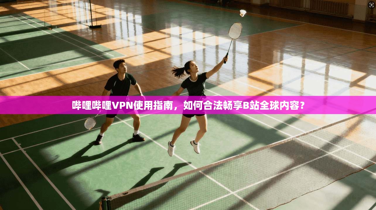 哔哩哔哩VPN使用指南，如何合法畅享B站全球内容？