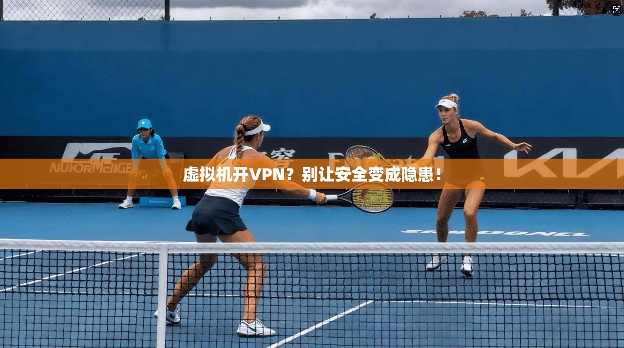 虚拟机开VPN？别让安全变成隐患！