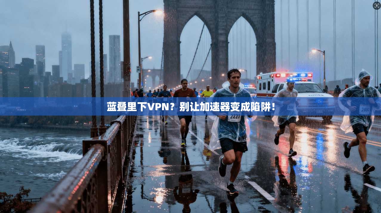 蓝叠里下VPN？别让加速器变成陷阱！