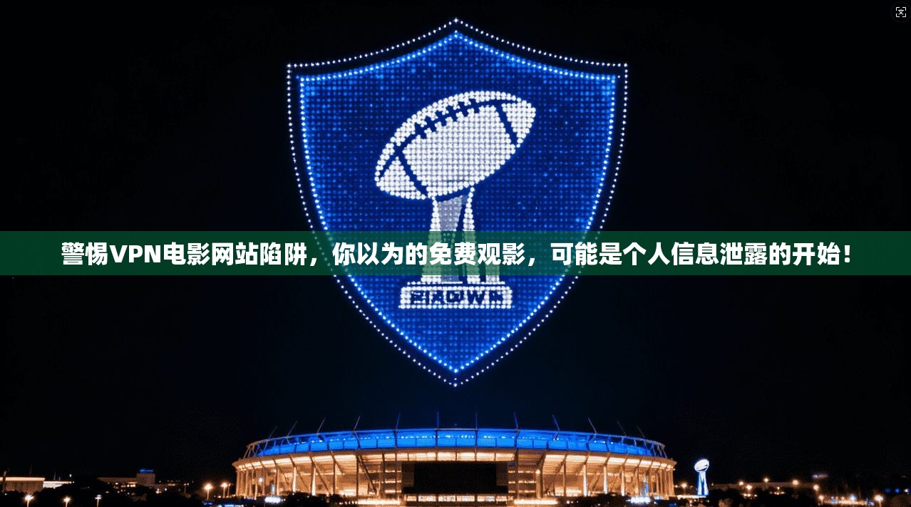 警惕VPN电影网站陷阱，你以为的免费观影，可能是个人信息泄露的开始！
