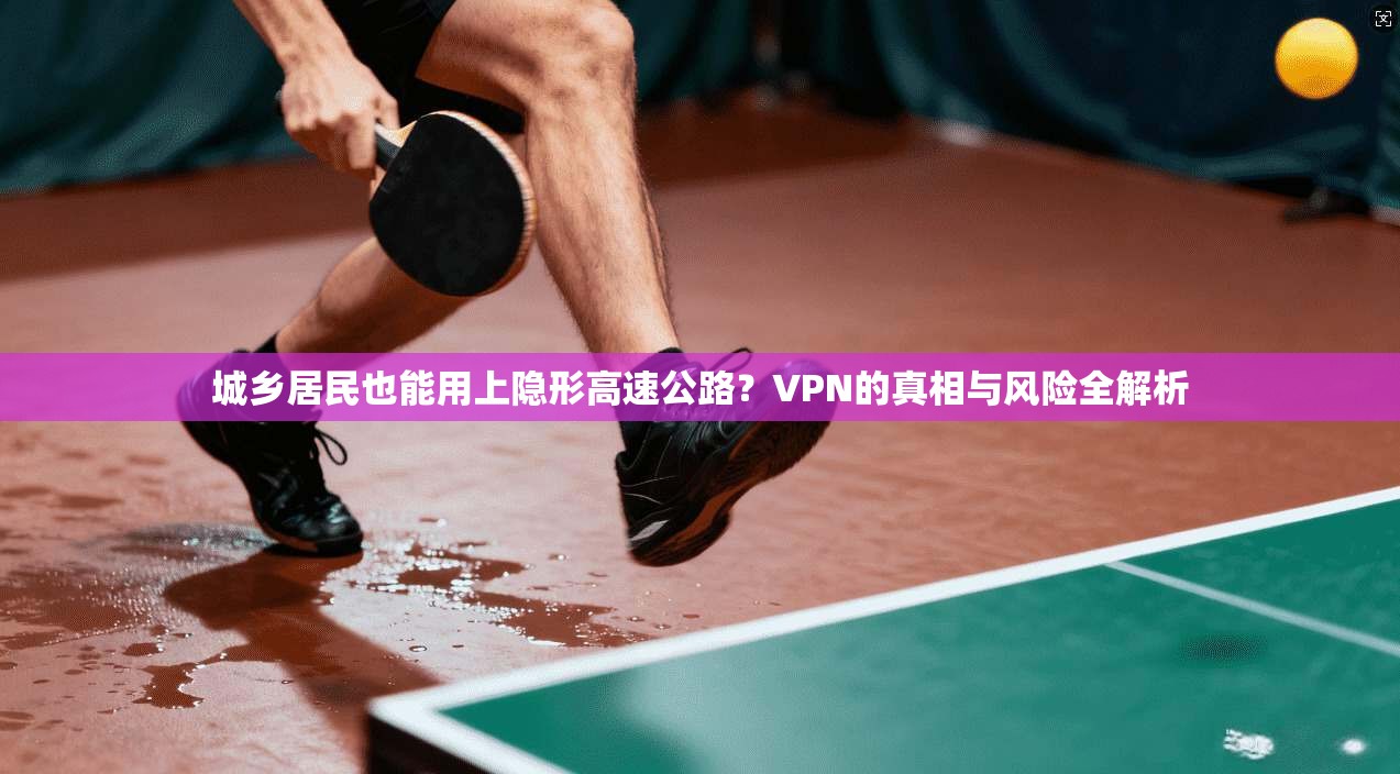 城乡居民也能用上隐形高速公路？VPN的真相与风险全解析