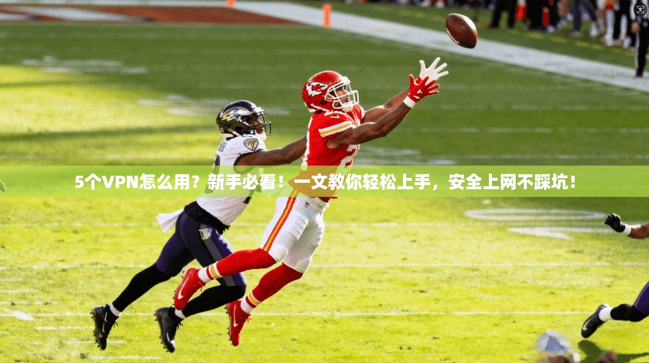 5个VPN怎么用？新手必看！一文教你轻松上手，安全上网不踩坑！