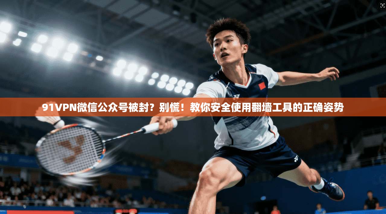 91VPN微信公众号被封？别慌！教你安全使用翻墙工具的正确姿势