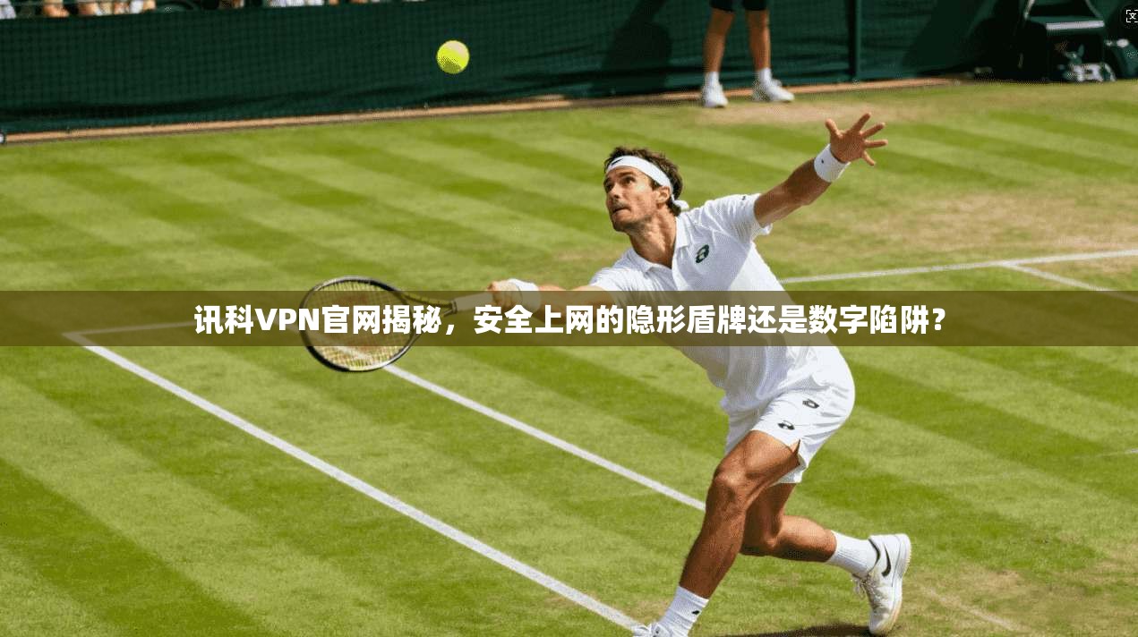 讯科VPN官网揭秘,安全上网的隐形盾牌还是数字陷阱?