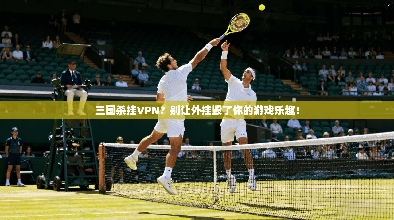 三国杀挂VPN？别让外挂毁了你的游戏乐趣！